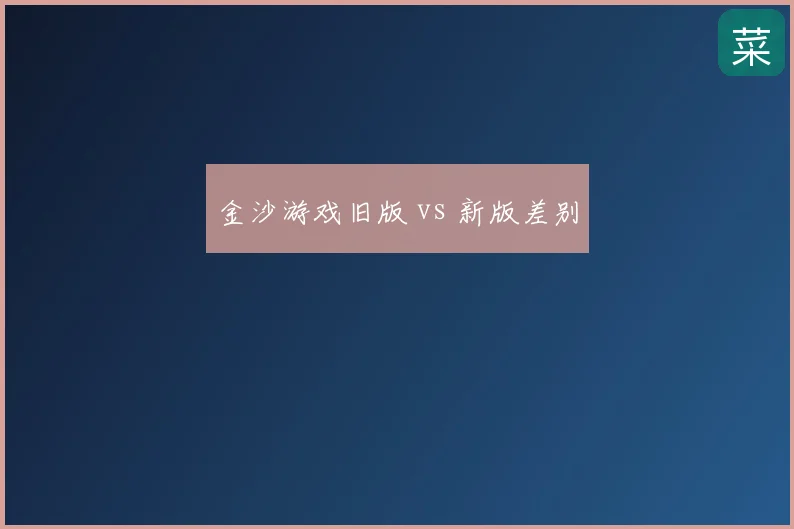 金沙游戏旧版 vs 新版差别