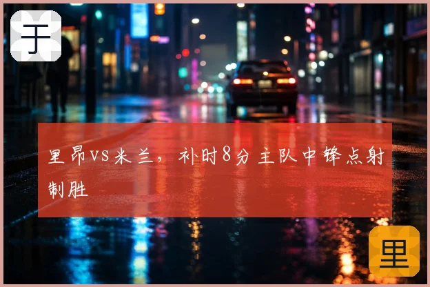 里昂vs米兰,补时8分主队中锋点射制胜