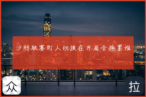 沙特联赛盯人切换在开局会拖累谁